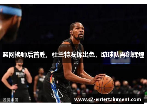 篮网换帅后首胜，杜兰特发挥出色，助球队再创辉煌