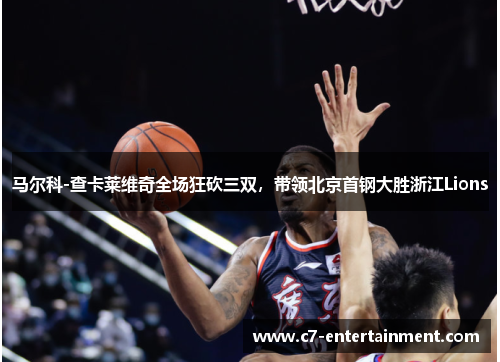 马尔科-查卡莱维奇全场狂砍三双，带领北京首钢大胜浙江Lions