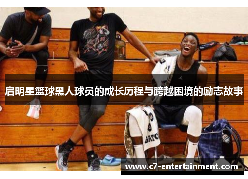 启明星篮球黑人球员的成长历程与跨越困境的励志故事