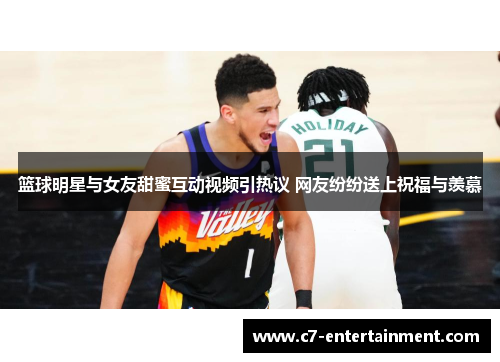 篮球明星与女友甜蜜互动视频引热议 网友纷纷送上祝福与羡慕