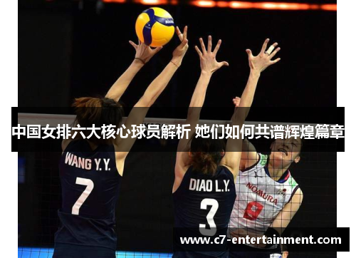 中国女排六大核心球员解析 她们如何共谱辉煌篇章