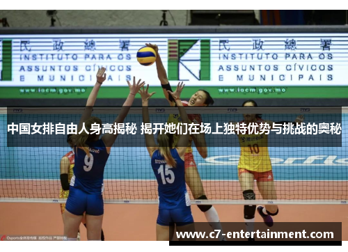 中国女排自由人身高揭秘 揭开她们在场上独特优势与挑战的奥秘