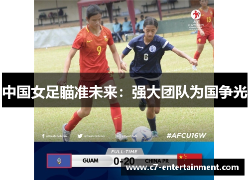 中国女足瞄准未来：强大团队为国争光