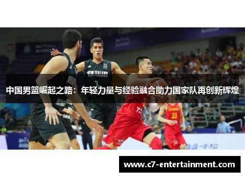 中国男篮崛起之路：年轻力量与经验融合助力国家队再创新辉煌