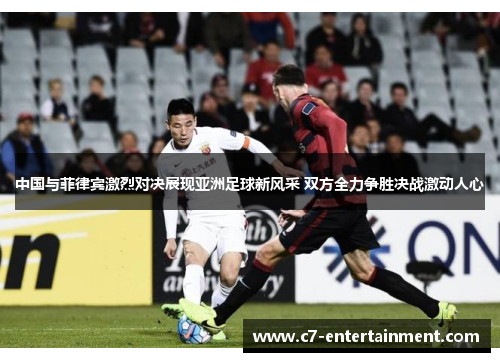 中国与菲律宾激烈对决展现亚洲足球新风采 双方全力争胜决战激动人心