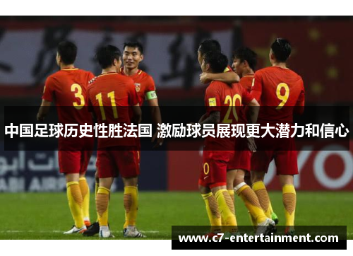 中国足球历史性胜法国 激励球员展现更大潜力和信心