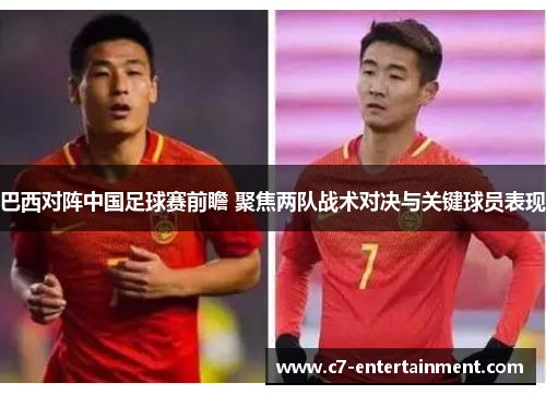 巴西对阵中国足球赛前瞻 聚焦两队战术对决与关键球员表现