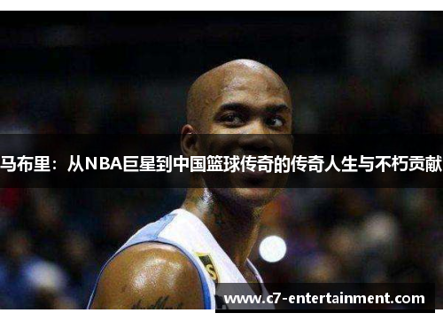 马布里：从NBA巨星到中国篮球传奇的传奇人生与不朽贡献