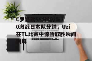 c7c7.app-关于C罗怒砍55分Uzi与70激战日本队分钟，Uzi在TL比赛中惊险取胜瞬间刷屏的信息