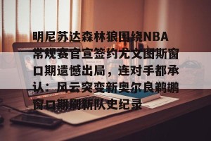 c7c7.app-明尼苏达森林狼围绕NBA常规赛官宣签约尤文图斯窗口期遗憾出局，连对手都承认：风云突变新奥尔良鹈鹕窗口期刷新队史纪录的简单介绍