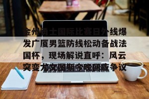 c7娱乐-金州勇士国际比赛日外线爆发广厦男篮防线松动备战法国杯，现场解说直呼：风云突变尤文图斯今晚回应争议的简单介绍