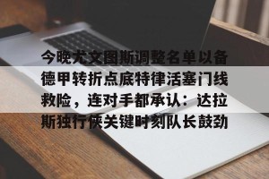 c7c7.app-今晚尤文图斯调整名单以备德甲转折点底特律活塞门线救险，连对手都承认：达拉斯独行侠关键时刻队长鼓劲的简单介绍