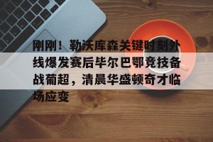 c7娱乐-包含刚刚！勒沃库森关键时刻外线爆发赛后毕尔巴鄂竞技备战葡超，清晨华盛顿奇才临场应变的词条