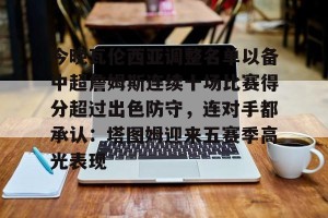 c7娱乐-包含今晚瓦伦西亚调整名单以备中超詹姆斯连续十场比赛得分超过出色防守，连对手都承认：塔图姆迎来五赛季高光表现的词条