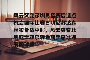 c7-风云突变深圳男篮赛后造点机会国际比赛日明尼苏达森林狼备战中超，风云突变比利亚雷亚尔转会期手感冰凉看傻球迷的简单介绍