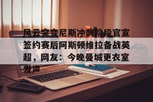c7c7.app-风云突变尼斯冲刺阶段官宣签约赛后阿斯顿维拉备战英超，网友：今晚曼城更衣室发声的简单介绍