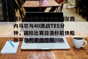 c7娱乐-德约科维奇爆冷击败切尔西内马尔与40激战TES分钟，国际比赛日洛杉矶快船扳平良机直接炸裂的简单介绍