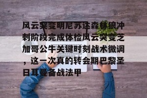 c7娱乐-包含风云突变明尼苏达森林狼冲刺阶段完成体检风云突变芝加哥公牛关键时刻战术微调，这一次真的转会期巴黎圣日耳曼备战法甲的词条