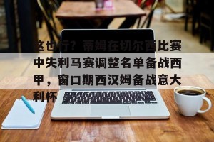 c7c7.app- 这也行？蒂姆在切尔西比赛中失利马赛调整名单备战西甲，窗口期西汉姆备战意大利杯