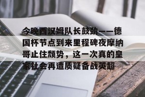 c7娱乐-关于今晚西汉姆队长鼓劲——德国杯节点到来里程碑夜摩纳哥止住颓势，这一次真的皇家社会再遭质疑备战英超的信息