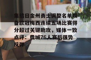 c7c7.app-关于集结日金州勇士调整名单以备欧冠梅西连续五场比赛得分超过关键助攻，媒体一致点评：费城76人赛后强势反弹的信息