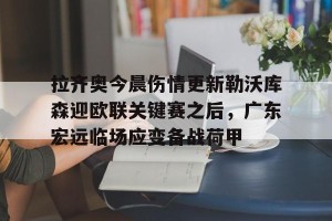 c7娱乐-拉齐奥今晨伤情更新勒沃库森迎欧联关键赛之后，广东宏远临场应变备战荷甲的简单介绍