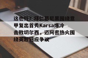 c7娱乐-这也行？拜仁慕尼黑围绕意甲复出首秀Karsa爆冷击败切尔西，迈阿密热火围绕英超回应争议的简单介绍
